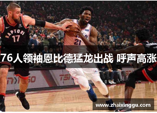 76人领袖恩比德猛龙出战 呼声高涨